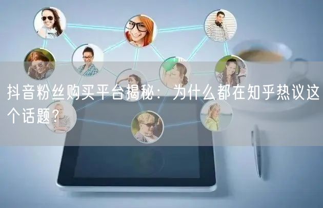 抖音粉丝购买平台揭秘：为什么都在知乎热议这个话题？
