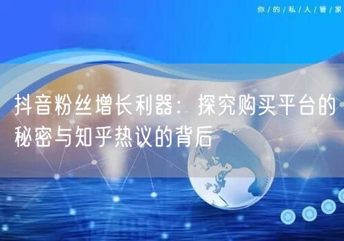 抖音粉丝增长利器：探究购买平台的秘密与知乎热议的背后
