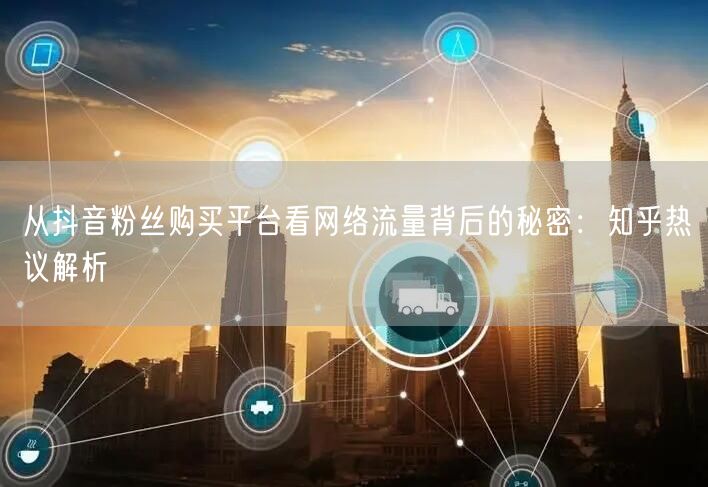 从抖音粉丝购买平台看网络流量背后的秘密：知乎热议解析