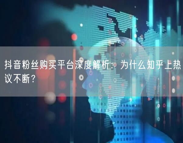 抖音粉丝购买平台深度解析：为什么知乎上热议不断？
