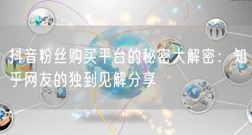 抖音粉丝购买平台的秘密大解密：知乎网友的独到见解分享