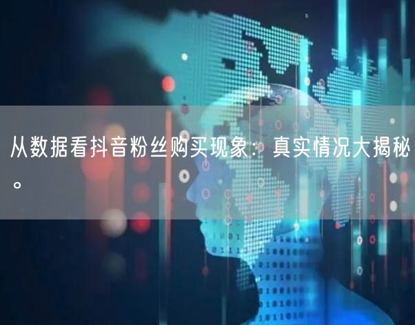从数据看抖音粉丝购买现象：真实情况大揭秘。