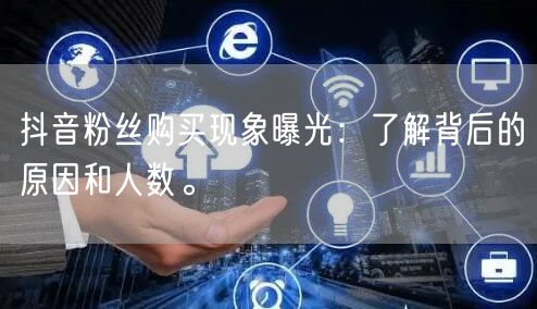抖音粉丝购买现象曝光：了解背后的原因和人数。