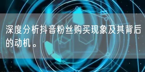 深度分析抖音粉丝购买现象及其背后的动机。