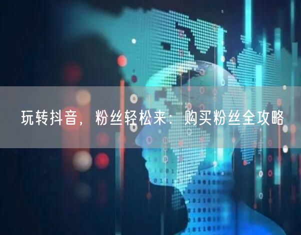 玩转抖音，粉丝轻松来：购买粉丝全攻略