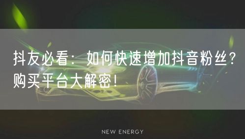 抖友必看：如何快速增加抖音粉丝？购买平台大解密！