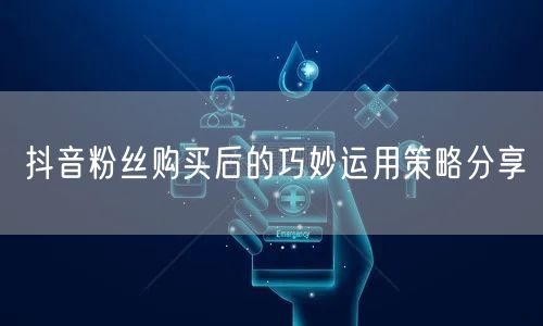 抖音粉丝购买后的巧妙运用策略分享