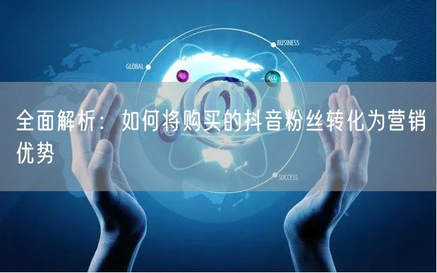 全面解析：如何将购买的抖音粉丝转化为营销优势