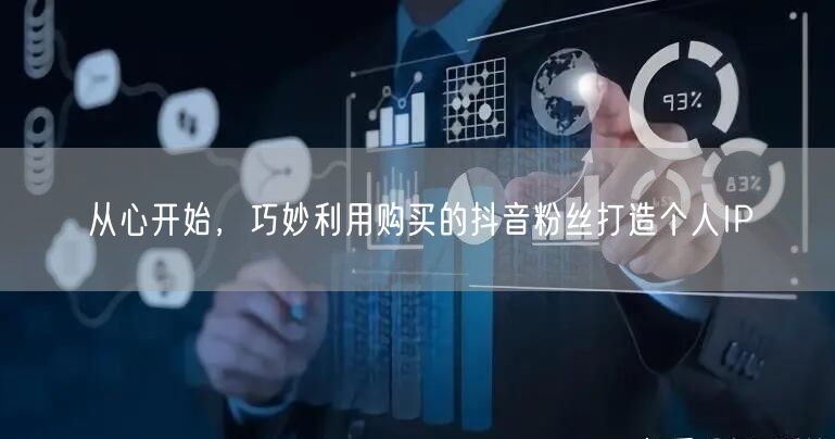 从心开始，巧妙利用购买的抖音粉丝打造个人IP