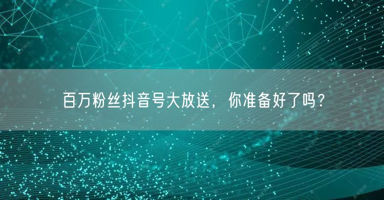 百万粉丝抖音号大放送，你准备好了吗？