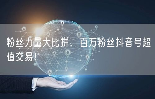 粉丝力量大比拼，百万粉丝抖音号超值交易！