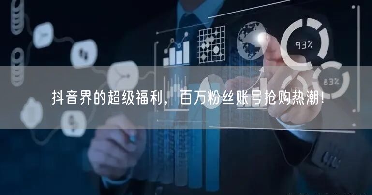 抖音界的超级福利，百万粉丝账号抢购热潮！