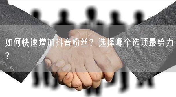 如何快速增加抖音粉丝？选择哪个选项最给力？