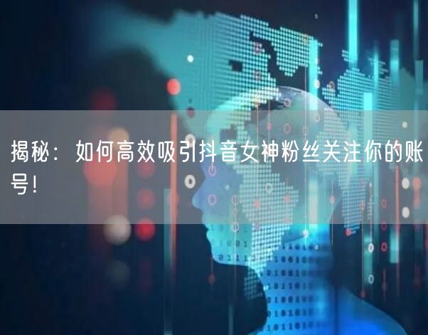 揭秘：如何高效吸引抖音女神粉丝关注你的账号！