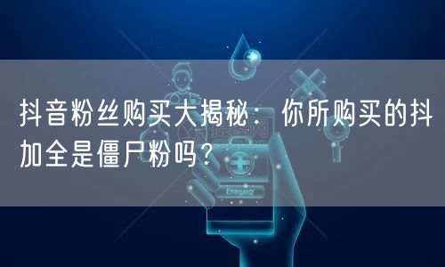抖音粉丝购买大揭秘：你所购买的抖加全是僵尸粉吗？
