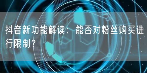 抖音新功能解读：能否对粉丝购买进行限制？
