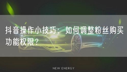 抖音操作小技巧：如何调整粉丝购买功能权限？