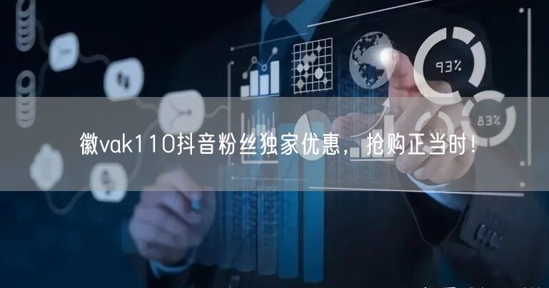 徽vak110抖音粉丝独家优惠，抢购正当时！