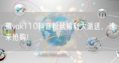 徽vak110抖音粉丝福利大派送，速来抢购！