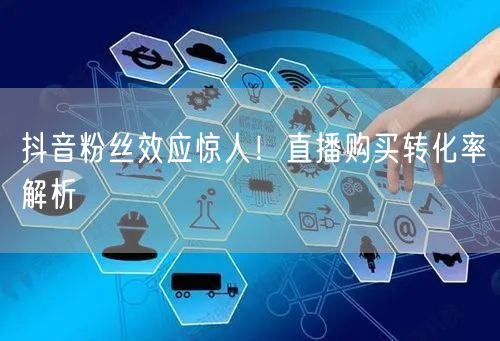 抖音粉丝效应惊人！直播购买转化率解析