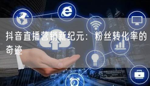抖音直播营销新纪元：粉丝转化率的奇迹