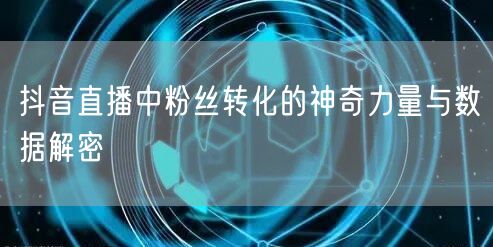 抖音直播中粉丝转化的神奇力量与数据解密