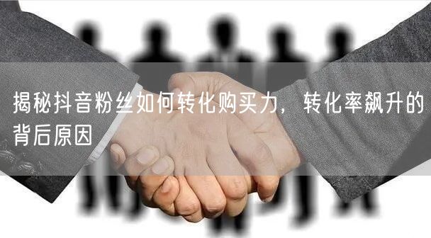 揭秘抖音粉丝如何转化购买力，转化率飙升的背后原因