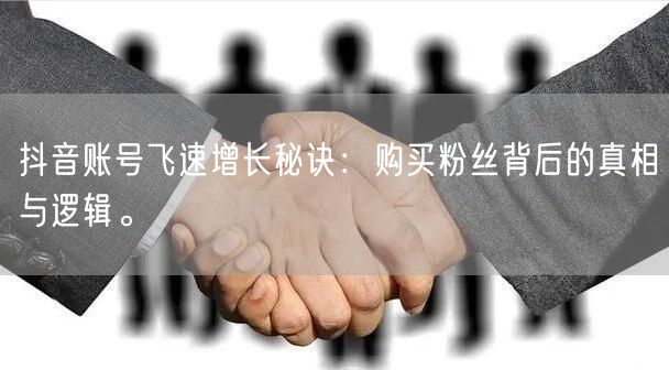 抖音账号飞速增长秘诀：购买粉丝背后的真相与逻辑。