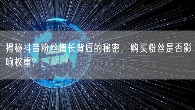 揭秘抖音粉丝增长背后的秘密，购买粉丝是否影响权重?