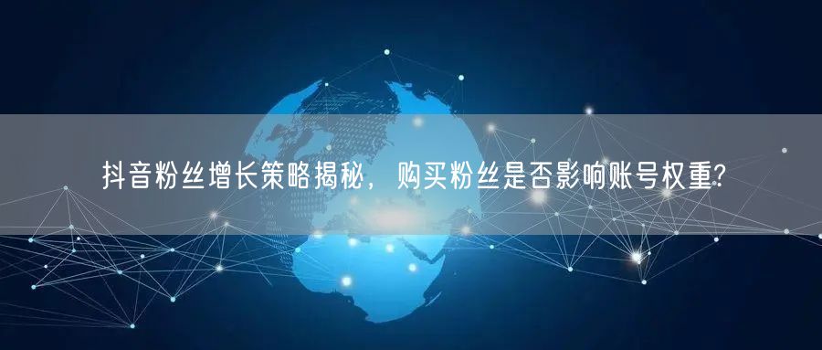抖音粉丝增长策略揭秘，购买粉丝是否影响账号权重?
