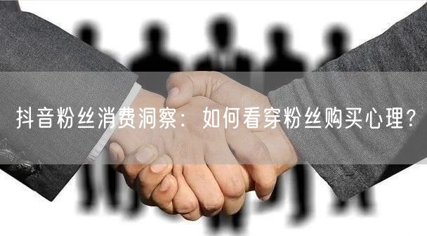 抖音粉丝消费洞察：如何看穿粉丝购买心理？