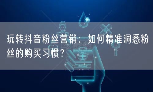 玩转抖音粉丝营销：如何精准洞悉粉丝的购买习惯？