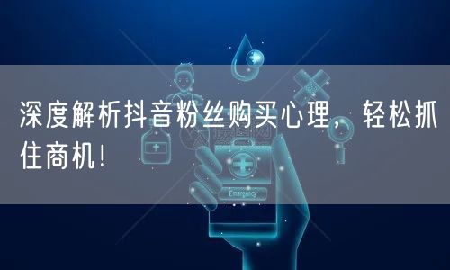 深度解析抖音粉丝购买心理，轻松抓住商机！