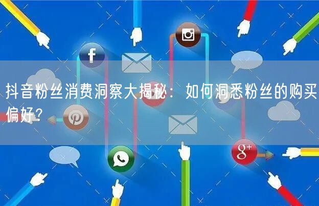 抖音粉丝消费洞察大揭秘：如何洞悉粉丝的购买偏好？