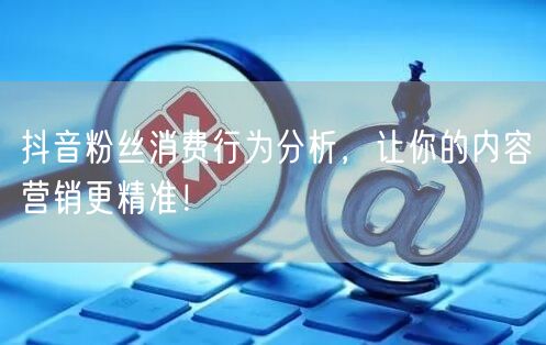 抖音粉丝消费行为分析，让你的内容营销更精准！