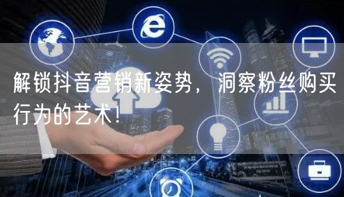 解锁抖音营销新姿势，洞察粉丝购买行为的艺术！