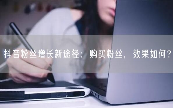 抖音粉丝增长新途径：购买粉丝，效果如何？