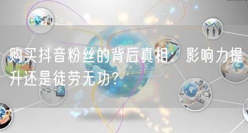 购买抖音粉丝的背后真相：影响力提升还是徒劳无功？