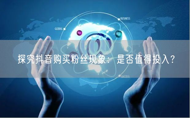 探究抖音购买粉丝现象：是否值得投入？