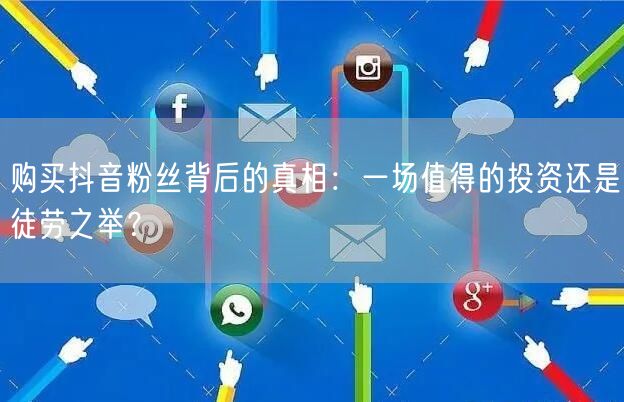 购买抖音粉丝背后的真相：一场值得的投资还是徒劳之举？