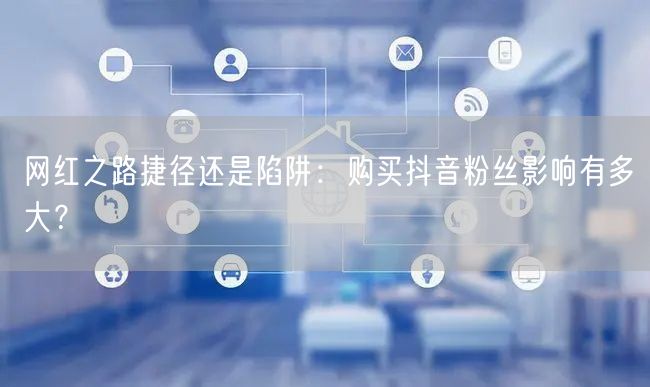 网红之路捷径还是陷阱：购买抖音粉丝影响有多大？