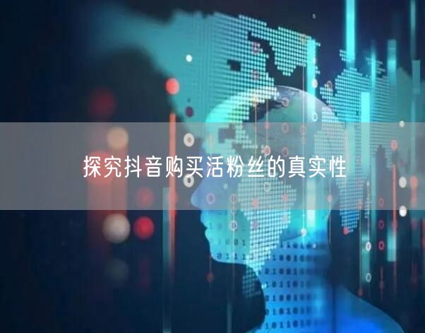 探究抖音购买活粉丝的真实性