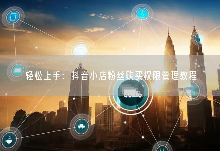 轻松上手：抖音小店粉丝购买权限管理教程