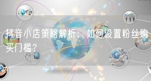 抖音小店策略解析：如何设置粉丝购买门槛？