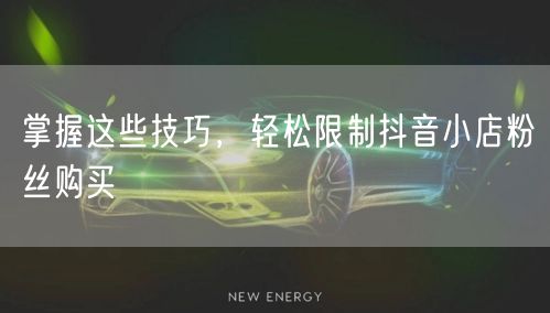 掌握这些技巧，轻松限制抖音小店粉丝购买