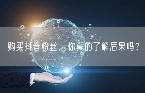 购买抖音粉丝，你真的了解后果吗？