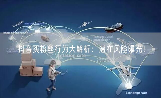 抖音买粉丝行为大解析：潜在风险曝光！
