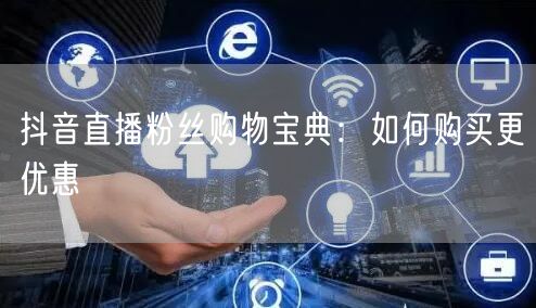 抖音直播粉丝购物宝典：如何购买更优惠