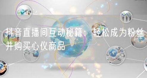抖音直播间互动秘籍：轻松成为粉丝并购买心仪商品