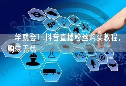 一学就会！抖音直播粉丝购买教程，购物无忧